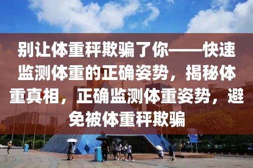別讓體重秤欺騙了你——快速監(jiān)測體重的正確姿勢，揭秘體重真相，正確監(jiān)測體重姿勢，避免被體重秤欺騙