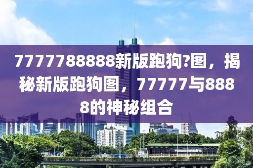 7777788888新版跑狗?圖，揭秘新版跑狗圖，77777與8888的神秘組合