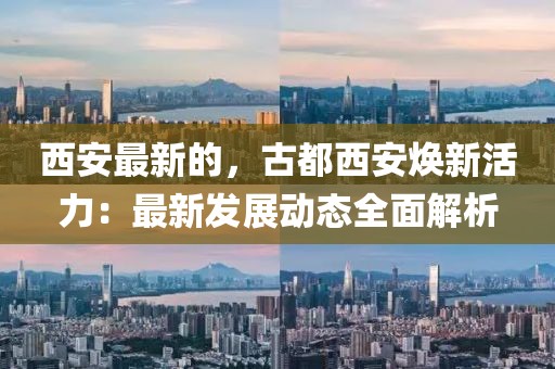 西安最新的，古都西安煥新活力：最新發(fā)展動(dòng)態(tài)全面解析
