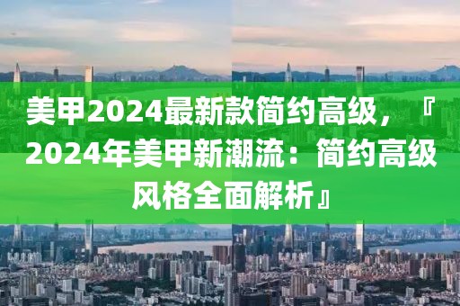 美甲2024最新款簡約高級，『2024年美甲新潮流：簡約高級風格全面解析』
