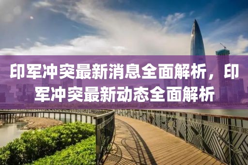 印軍沖突最新消息全面解析，印軍沖突最新動(dòng)態(tài)全面解析