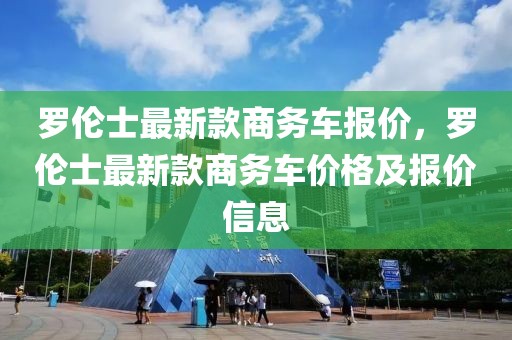 羅倫士最新款商務(wù)車報(bào)價(jià)，羅倫士最新款商務(wù)車價(jià)格及報(bào)價(jià)信息