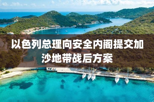 以色列總理向安全內(nèi)閣提交加沙地帶戰(zhàn)后方案