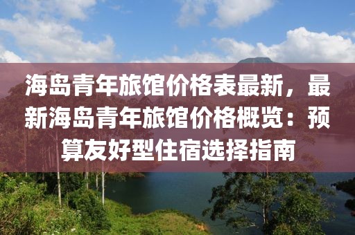 海島青年旅館價格表最新，最新海島青年旅館價格概覽：預(yù)算友好型住宿選擇指南