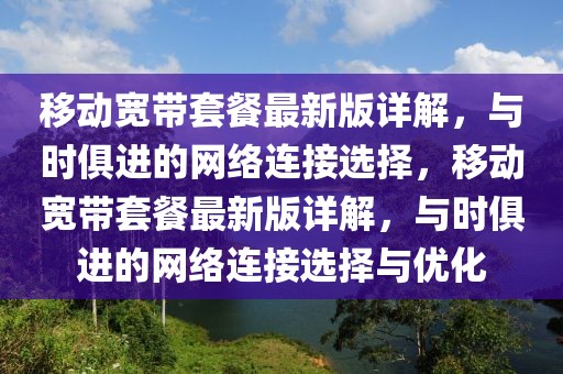 移動寬帶套餐最新版詳解，與時俱進的網(wǎng)絡(luò)連接選擇，移動寬帶套餐最新版詳解，與時俱進的網(wǎng)絡(luò)連接選擇與優(yōu)化
