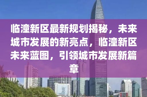 臨潼新區(qū)最新規(guī)劃揭秘，未來(lái)城市發(fā)展的新亮點(diǎn)，臨潼新區(qū)未來(lái)藍(lán)圖，引領(lǐng)城市發(fā)展新篇章
