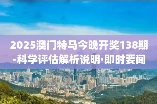 2025澳門(mén)特馬今晚開(kāi)獎(jiǎng)138期-科學(xué)評(píng)估解析說(shuō)明·即時(shí)要聞