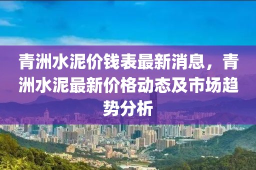 青洲水泥價(jià)錢表最新消息，青洲水泥最新價(jià)格動(dòng)態(tài)及市場(chǎng)趨勢(shì)分析