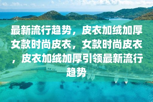 最新流行趨勢(shì)，皮衣加絨加厚女款時(shí)尚皮衣，女款時(shí)尚皮衣，皮衣加絨加厚引領(lǐng)最新流行趨勢(shì)