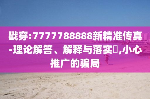 戳穿:7777788888新精準(zhǔn)傳真-理論解答、解釋與落實(shí)?,小心推廣的騙局