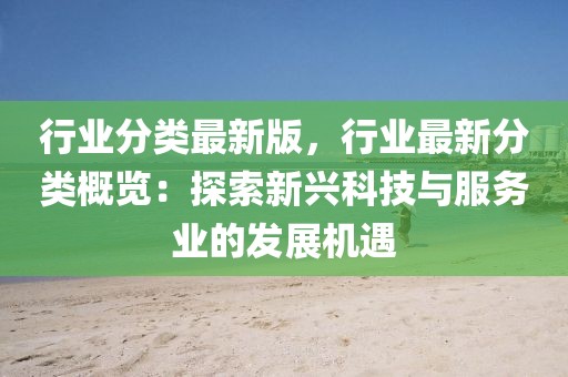 行業(yè)分類最新版，行業(yè)最新分類概覽：探索新興科技與服務(wù)業(yè)的發(fā)展機(jī)遇