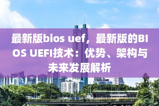 最新版bios uef，最新版的BIOS UEFI技術：優(yōu)勢、架構與未來發(fā)展解析