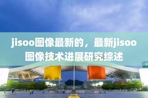 jisoo圖像最新的，最新jisoo圖像技術進展研究綜述