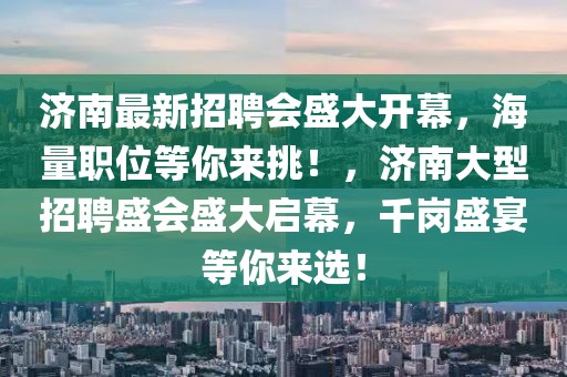 濟(jì)南最新招聘會盛大開幕，海量職位等你來挑！，濟(jì)南大型招聘盛會盛大啟幕，千崗盛宴等你來選！