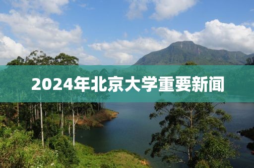2024年北京大學(xué)重要新聞