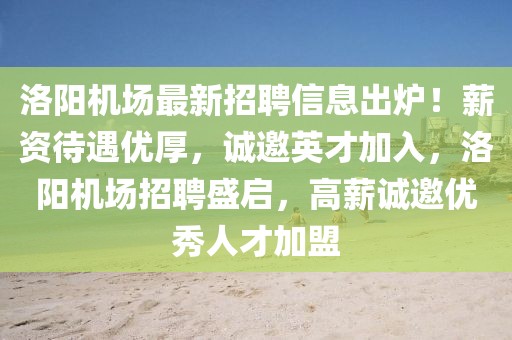 洛陽(yáng)機(jī)場(chǎng)最新招聘信息出爐！薪資待遇優(yōu)厚，誠(chéng)邀英才加入，洛陽(yáng)機(jī)場(chǎng)招聘盛啟，高薪誠(chéng)邀優(yōu)秀人才加盟