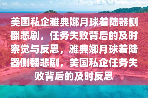 美國(guó)私企雅典娜月球著陸器側(cè)翻悲劇，任務(wù)失敗背后的及時(shí)察覺(jué)與反思，雅典娜月球著陸器側(cè)翻悲劇，美國(guó)私企任務(wù)失敗背后的及時(shí)反思