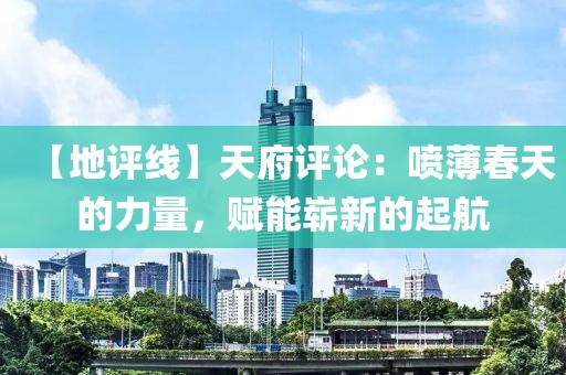 【地評(píng)線】天府評(píng)論：噴薄春天的力量，賦能嶄新的起航