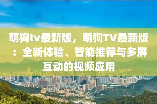 萌狗tv最新版，萌狗TV最新版：全新體驗(yàn)、智能推薦與多屏互動(dòng)的視頻應(yīng)用