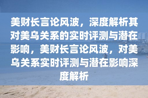 美財長言論風波，深度解析其對美烏關(guān)系的實時評測與潛在影響，美財長言論風波，對美烏關(guān)系實時評測與潛在影響深度解析