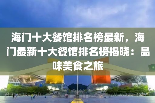 海門(mén)十大餐館排名榜最新，海門(mén)最新十大餐館排名榜揭曉：品味美食之旅