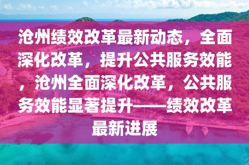 滄州績(jī)效改革最新動(dòng)態(tài)，全面深化改革，提升公共服務(wù)效能，滄州全面深化改革，公共服務(wù)效能顯著提升——績(jī)效改革最新進(jìn)展