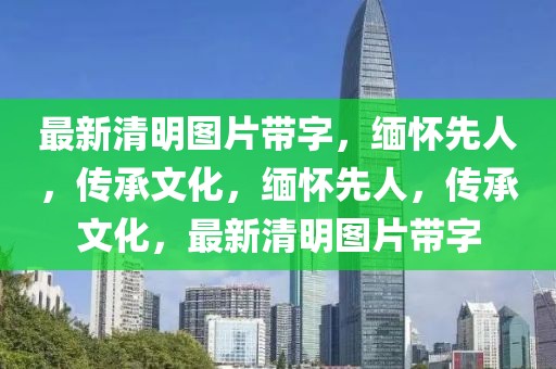 最新清明圖片帶字，緬懷先人，傳承文化，緬懷先人，傳承文化，最新清明圖片帶字