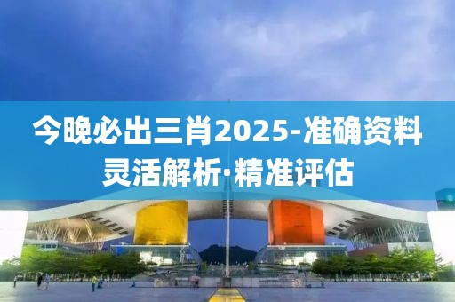 今晚必出三肖2025-準(zhǔn)確資料靈活解析·精準(zhǔn)評(píng)估