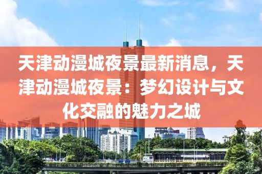 天津動(dòng)漫城夜景最新消息，天津動(dòng)漫城夜景：夢(mèng)幻設(shè)計(jì)與文化交融的魅力之城