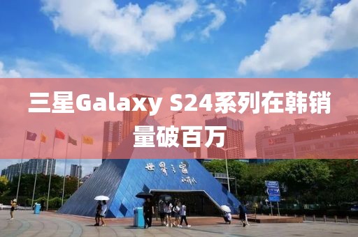 三星Galaxy S24系列在韓銷量破百萬