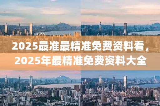 2025最準(zhǔn)最精準(zhǔn)免費(fèi)資料看，2025年最精準(zhǔn)免費(fèi)資料大全