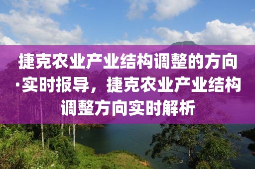 捷克農(nóng)業(yè)產(chǎn)業(yè)結(jié)構(gòu)調(diào)整的方向·實(shí)時(shí)報(bào)導(dǎo)，捷克農(nóng)業(yè)產(chǎn)業(yè)結(jié)構(gòu)調(diào)整方向?qū)崟r(shí)解析