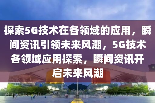 探索5G技術(shù)在各領(lǐng)域的應(yīng)用，瞬間資訊引領(lǐng)未來風(fēng)潮，5G技術(shù)各領(lǐng)域應(yīng)用探索，瞬間資訊開啟未來風(fēng)潮