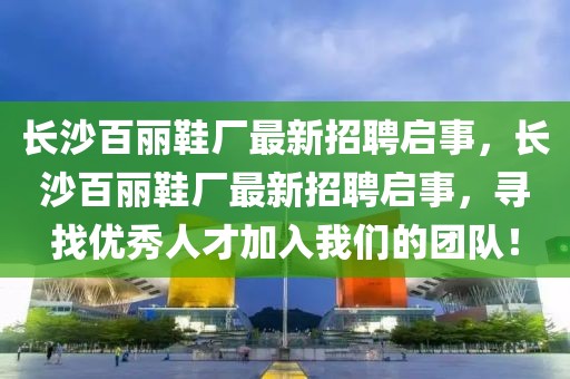 長沙百麗鞋廠最新招聘啟事，長沙百麗鞋廠最新招聘啟事，尋找優(yōu)秀人才加入我們的團隊！