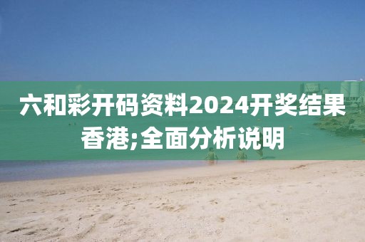 六和彩開碼資料2024開獎結(jié)果香港;全面分析說明
