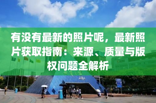 有沒有最新的照片呢，最新照片獲取指南：來源、質(zhì)量與版權(quán)問題全解析