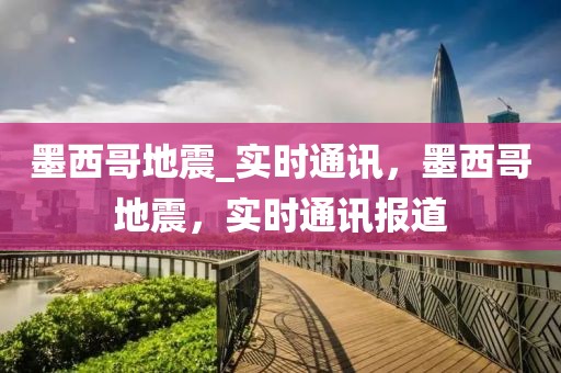 墨西哥地震_實(shí)時(shí)通訊，墨西哥地震，實(shí)時(shí)通訊報(bào)道