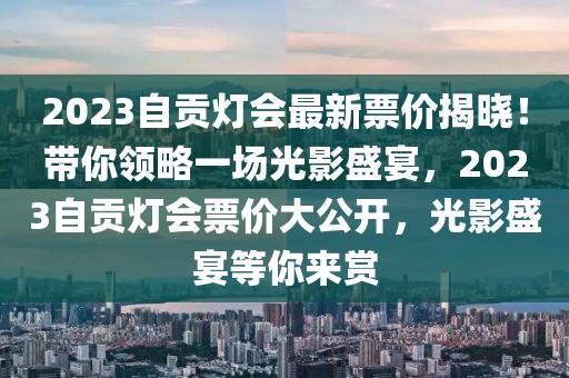 2023自貢燈會(huì)最新票價(jià)揭曉！帶你領(lǐng)略一場(chǎng)光影盛宴，2023自貢燈會(huì)票價(jià)大公開(kāi)，光影盛宴等你來(lái)賞