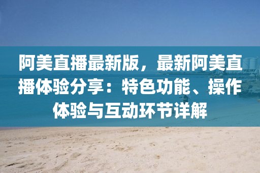 阿美直播最新版，最新阿美直播體驗(yàn)分享：特色功能、操作體驗(yàn)與互動環(huán)節(jié)詳解
