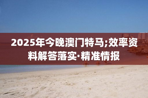 2025年今晚澳門特馬;效率資料解答落實(shí)·精準(zhǔn)情報(bào)