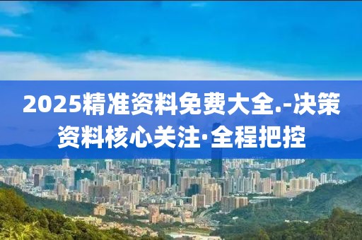 2025精準(zhǔn)資料免費(fèi)大全.-決策資料核心關(guān)注·全程把控