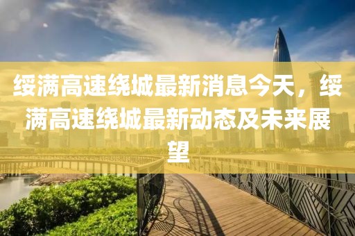 綏滿高速繞城最新消息今天，綏滿高速繞城最新動(dòng)態(tài)及未來展望