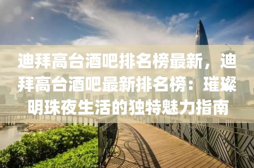 迪拜高臺酒吧排名榜最新，迪拜高臺酒吧最新排名榜：璀璨明珠夜生活的獨特魅力指南
