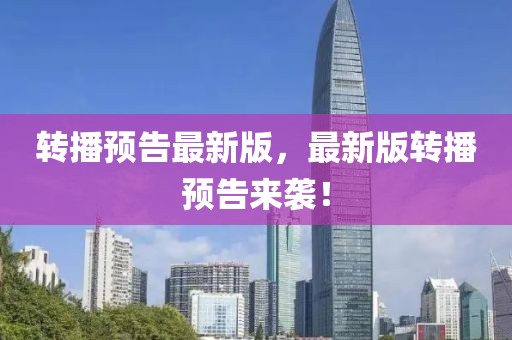 轉(zhuǎn)播預(yù)告最新版，最新版轉(zhuǎn)播預(yù)告來襲！