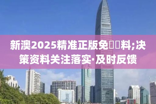 新澳2025精準(zhǔn)正版免費資料;決策資料關(guān)注落實·及時反饋