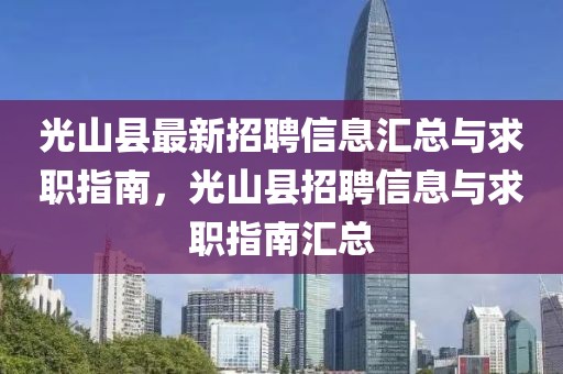 光山縣最新招聘信息匯總與求職指南，光山縣招聘信息與求職指南匯總