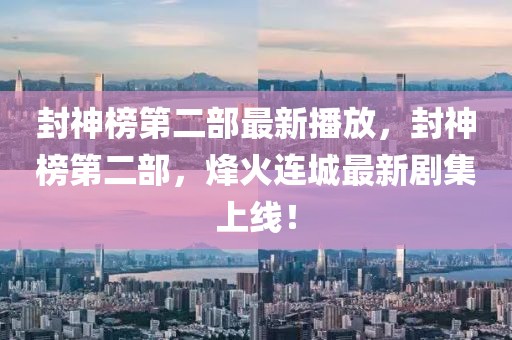 封神榜第二部最新播放，封神榜第二部，烽火連城最新劇集上線！