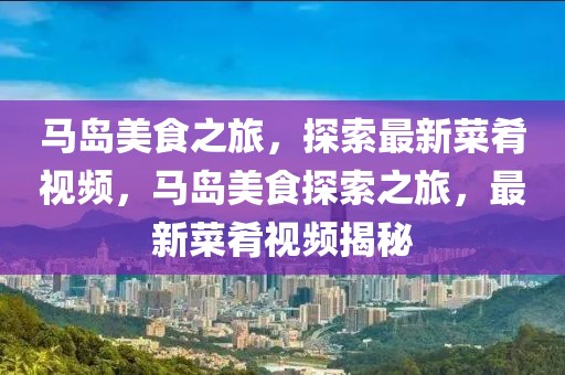 馬島美食之旅，探索最新菜肴視頻，馬島美食探索之旅，最新菜肴視頻揭秘