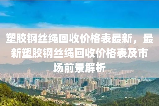 塑膠鋼絲繩回收價(jià)格表最新，最新塑膠鋼絲繩回收價(jià)格表及市場(chǎng)前景解析