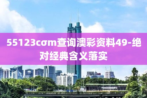 55123cσm查詢澳彩資料49-絕對經典含義落實